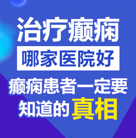 想吃大鸡巴操操操北京治疗癫痫病医院哪家好